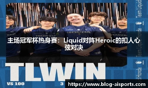 主场冠军杯热身赛：Liquid对阵Heroic的扣人心弦对决