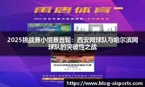 2025挑战赛小组赛首轮：西安网球队与哈尔滨网球队的突破性之战