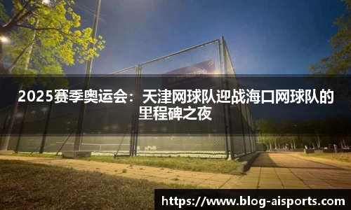 2025赛季奥运会：天津网球队迎战海口网球队的里程碑之夜